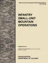 Infantry Small-Unit Mountain Operations. The Official U.S. Army Tactics, Techniques, and Procedures (Attp) Manual 3.21-50 (February 2011) - U. S. Army Training and Doctrine Command, Army Maneuver Center of Excellence, U. S. Department of the