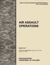 Air Assault Operations. The Official U.S. Army Tactics, Techniques, and Procedures Manual Attp 3-18.12 (FM 90-4), March 2011 - U. S. Army Training and Doctrine Command, Army Maneuver Center of Excellence, U. S. Department of the