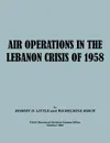 Air Operations in the Lebanon Crisis of 1958 - Robert D. Little, Wilhelmine Burch, USAF Historical Division Liason Office