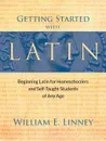 Getting Started with Latin. Beginning Latin for Homeschoolers and Self-Taught Students of Any Age - William Ernest Linney