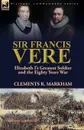 Sir Francis Vere. Elizabeth I.s Greatest Soldier and the Eighty Years War - Clements R. Markham