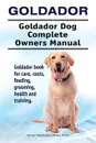 Goldador. Goldador Dog Complete Owners Manual. Goldador book for care, costs, feeding, grooming, health and training. - George Hoppendale, Asia Moore