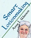 Smart Lotionmaking. The Simple Guide to Making Luxurious Lotions, or How to Make Lotion That.s Better Than You Buy and Costs You Less - Anne L. Watson