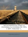 Apuntamientos Para La Historia. La Guerra De 1876 I 1877, Volume 1... - Constancio Franco V.