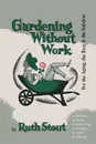 Gardening Without Work. For the Aging, the Busy, and the Indolent - Ruth Stout