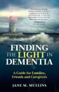 Finding the Light in Dementia. A Guide for Families, Friends and Caregivers - Jane M Mullins