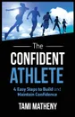 The Confident Athlete. 4 Easy Steps to Build and Maintain Confidence - Tami Matheny