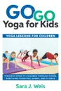 Go Go Yoga for Kids. Yoga Lessons for Children: Teaching Yoga to Children Through Poses, Breathing Exercises, Games, and Stories - Sara J Weis