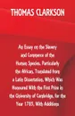 An Essay on the Slavery and Commerce of the Human Species, Particularly the African ,Translated from a Latin Dissertation, Which Was Honoured With the First Prize in the University of Cambridge, for the Year 1785, With Additions - Thomas Clarkson