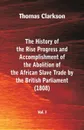 The History of the Rise, Progress and Accomplishment of the Abolition of the African Slave Trade by the British Parliament (1808), Vol. I - Thomas Clarkson