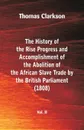 The History of the Rise, Progress and Accomplishment of the Abolition of the African Slave Trade by the British Parliament (1808), Vol. II - Thomas Clarkson