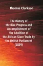 The History of the Rise, Progress and Accomplishment of the Abolition of the African Slave-Trade, by the British Parliament (1839) - Thomas Clarkson
