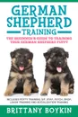 German Shepherd Training. The Beginner.s Guide to Training Your German Shepherd Puppy: Includes Potty Training, Sit, Stay, Fetch, Drop, Leash Training and Socialization Training - Brittany Boykin