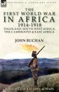 The First World War in Africa 1914-1918. Togoland, South-West Africa, the Cameroons . East Africa - John Buchan