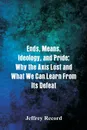 Ends, Means, Ideology, and Pride. Why the Axis Lost and What We Can Learn From Its Defeat - Jeffrey Record