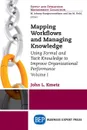 Mapping Workflows and Managing Knowledge. Using Formal and Tacit Knowledge to Improve Organizational Performance, Volume I - John L. Kmetz