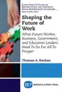 Shaping the Future of Work. What Future Worker, Business, Government, and Education Leaders Need To Do For All To Prosper - Thomas A. Kochan