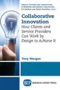 Collaborative Innovation. How Clients and Service Providers Can Work By Design to Achieve It - Tony Morgan