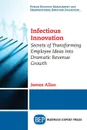 Infectious Innovation. Secrets of Transforming Employee Ideas into Dramatic Revenue Growth - James Allan