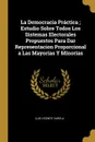 La Democracia Practica ; Estudio Sobre Todos Los Sistemas Electorales Propuestos Para Dar Representacion Proporcional a Las Mayorias Y Minorias - Luis Vicente Varela