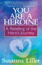 You Are a Heroine. A Retelling of the Hero.s Journey - Susanna Liller