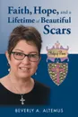 Faith, Hope, and a Lifetime of Beautiful Scars - Beverly A. Altemus