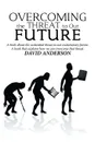 Overcoming the Threat to Our Future. A Book About the Existential Threat to Our Evolutionary Future, a Book That Explains How We Can Overcome That Threat - David Anderson