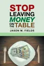 Stop Leaving Money on the Table - Jason M. Fields