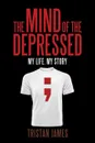 The Mind of the Depressed. My Life, My Story - Tristan James