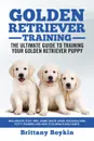 Golden Retriever Training - the Ultimate Guide to Training Your Golden Retriever Puppy. Includes Sit, Stay, Heel, Come, Crate, Leash, Socialization, Potty Training and How to Eliminate Bad Habits - Brittany Boykin