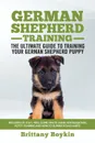 German Shepherd Training - the Ultimate Guide to Training Your German Shepherd Puppy. Includes Sit, Stay, Heel, Come, Crate, Leash, Socialization, Potty Training and How to Eliminate Bad Habits - Brittany Boykin