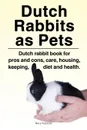 Dutch Rabbits. Dutch Rabbits as Pets. Dutch rabbit book for pros and cons, care, housing, keeping, diet and health. - Macy Peterson