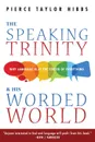 The Speaking Trinity and His Worded World - Pierce Taylor Hibbs