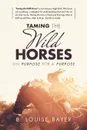 Taming the Wild Horses. On Purpose for a Purpose - B. Louise Bayer