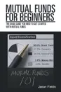 Mutual Funds for Beginners. The Basic Guide You Need to Get Started with Mutual Funds - Jason Fields