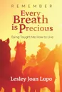 Remember, Every Breath is Precious. Dying Taught Me How to Live - Lesley Joan Lupo