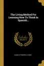 The Living Method For Learning How To Think In Spanish... - Charles Frederick Kroeh