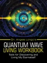 Dr. Angela Longo.s Quantum Wave Living Workbook. Tools for Discovering and Living My Eternalself - Dr. Angela Longo