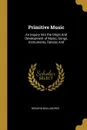 Primitive Music. An Inquiry Into the Origin And Development of Music, Songs, Instruments, Dances And - Richard Wallaschek