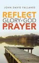 REFLECT the Glory of God in Prayer. How to transform your prayer life in seven simple steps. - John David Fallahee