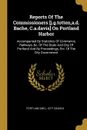Reports Of The Commissioners .j.g.totten,a.d. Bache, C.a.davis. On Portland Harbor. Accompanied By Statistics Of Commerce, Railways, .c. Of The State And City Of Portland And By Proceedings, Etc. Of The City Government - 