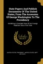 State Papers And Publick Documents Of The United States, From The Accession Of George Washington To The Presidency. Exhibiting A Complete View Of Our Foreign Relations Since That Time - United States. President