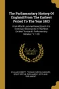 The Parliamentary History Of England From The Earliest Period To The Year 1803. From Which Last-mentioned Epoch It Is Continued Downwards In The Work Entitled 