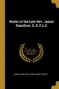 Works of the Late Rev. James Hamilton, D. D. F.L.S - James Hamilton