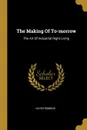 The Making Of To-morrow. The Art Of Industrial Right Living - Hayes Robbins