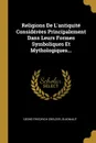 Religions De L.antiquite Considerees Principalement Dans Leurs Formes Symboliques Et Mythologiques... - Georg Friedrich Creuzer, Guigniaut