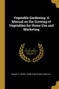 Vegetable Gardening. A Manual on the Growing of Vegetables for Home Use and Marketing - Samuel B. Green