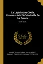 La Legislation Civile, Commerciale Et Criminelle De La France. Code Civil... - France. Tribunat