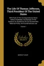 The Life Of Thomas Jefferson, Third President Of The United States. With Parts Of His Correspondence Never Before Published, And Notices Of His Opinions On Questions Of Civil Government, National Policy, And Constitutional Law; Volume 1 - George Tucker