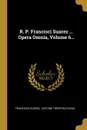 R. P. Francisci Suarez ... Opera Omnia, Volume 6... - Francisco Suárez